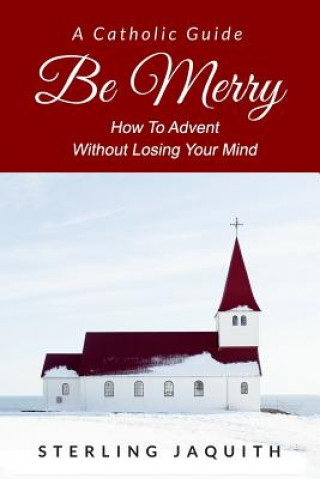 Knjiga Be Merry: How To Advent Without Losing Your Mind Sterling Jaquith