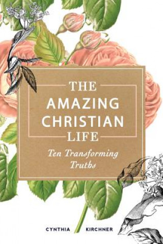 Książka The Amazing Christian Life: Ten Transforming Truths Cynthia Kirchner