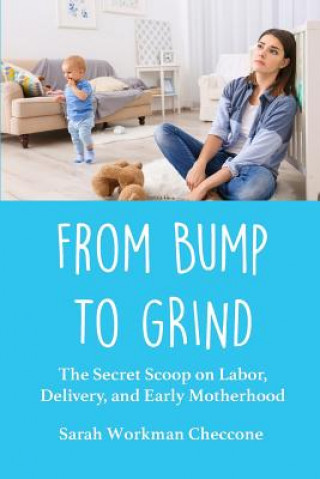 Carte From Bump to Grind: The Secret Scoop on Labor, Delivery, and Early Motherhood Sarah Workman Checcone