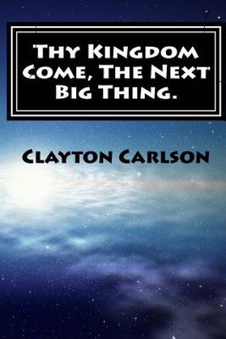 Könyv Thy Kingdom Come, The Next Big Thing. Clayton B Carlson