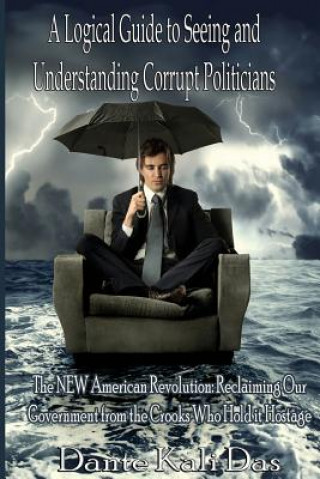 Könyv A logical Guide to seeing and understanding corrupt Politicians: The NEW American Revolution: Reclaiming Our Government from the Crooks Who Hold it Ho Dante Kali Das
