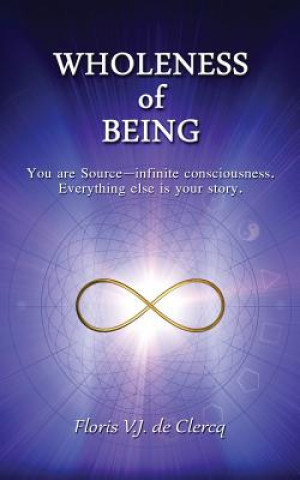 Kniha Wholeness of Being: You are Source-infinite consciousness. Everything else is your story. Floris V J De Clercq