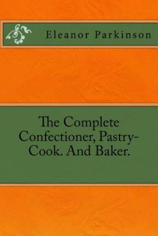 Buch The Complete Confectioner, Pastry-Cook. And Baker. Eleanor Parkinson