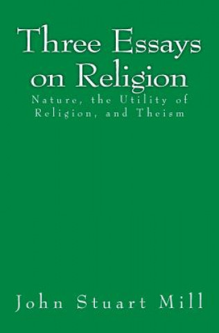 Carte Three Essays on Religion: Nature, the Utility of Religion, and Theism John Stuart Mill