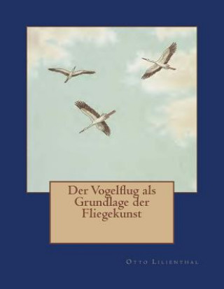Könyv Der Vogelflug als Grundlage der Fliegekunst: Ein Beitrag zur Systematik der Flugtechnik Otto Lilienthal