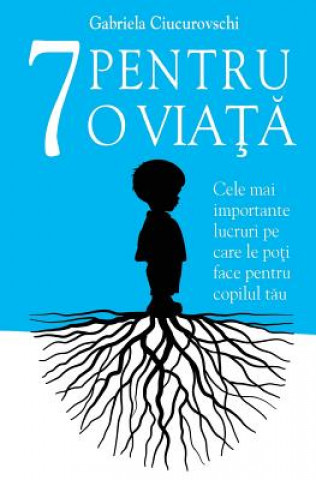 Kniha 7 Pentru O Viata: Cele Mai Importante Lucruri Pe Care Le Poti Face Pentru Copilul Tau Gabriela Ciucurovschi