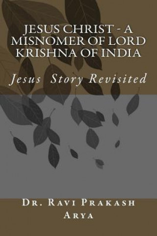 Könyv Jesus Christ - A Misnomer of Lord Krishna of India Dr Ravi Prakash Arya