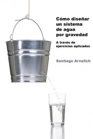 Carte Como Dise?ar un Sistema de Agua por Gravedad: A traves de ejercicios aplicados Santiago Arnalich