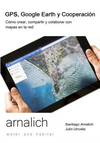 Carte GPS y Google Earth en Cooperacion: Como crear, compartir y colaborar con mapas en la red Santiago Arnalich