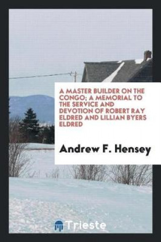 Kniha Master Builder on the Congo; A Memorial to the Service and Devotion of Robert Ray Eldred and Lillian Byers Eldred Andrew F. Hensey