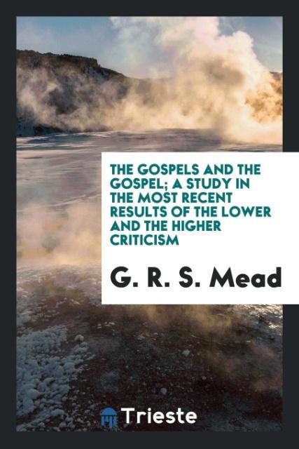 Carte Gospels and the Gospel; A Study in the Most Recent Results of the Lower and the Higher Criticism G. R. S. Mead