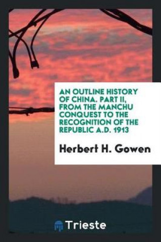 Carte Outline History of China. Part II, from the Manchu Conquest to the Recognition of the Republic A.D. 1913 Herbert H. Gowen