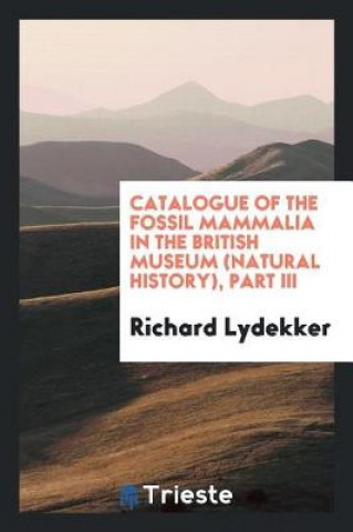 Könyv Catalogue of the Fossil Mammalia in the British Museum (Natural History), Part III Richard Lydekker