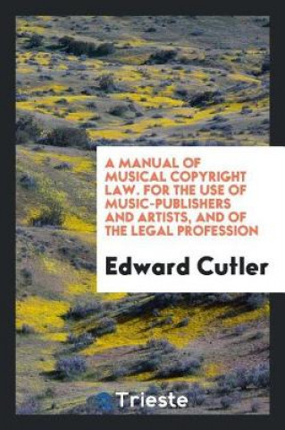Kniha Manual of Musical Copyright Law. for the Use of Music-Publishers and Artists, and of the Legal Profession Edward Cutler