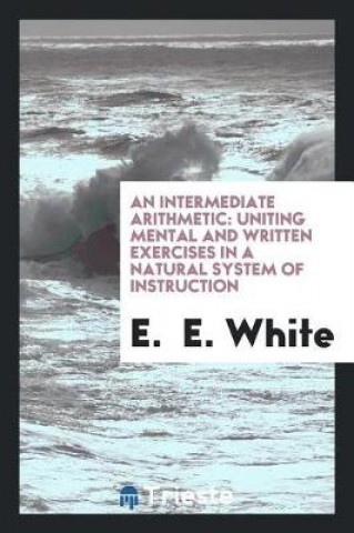 Knjiga Intermediate Arithmetic, Uniting Mental and Written Exercises in a Natural System of Instruction E. E. White