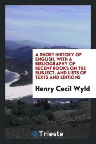 Książka Short History of English, with a Bibliography of Recent Books on the Subject, and Lists of Texts and Editions Henry Cecil Wyld