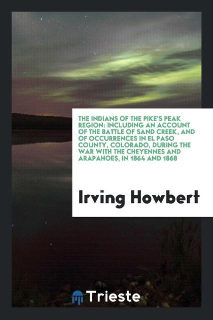 Buch Indians of the Pike's Peak Region, Including an Account of the Battle of Sand Creek, and of Occurrences in El Paso County, Colorado, During the War wi Irving Howbert