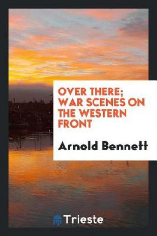 Carte Over There; War Scenes on the Western Front Arnold Bennett