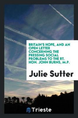 Carte Britain's Hope, and an Open Letter Concerning the Pressing Social Problems to the Rt. Hon. John Burns, M.P. Julie Sutter