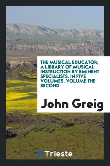 Kniha Musical Educator; A Library of Musical Instruction by Eminent Specialists. in Five Volumes. Volume the Second John Greig