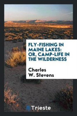 Kniha Fly-Fishing in Maine Lakes; Or, Camp-Life in the Wilderness Charles W. Stevens