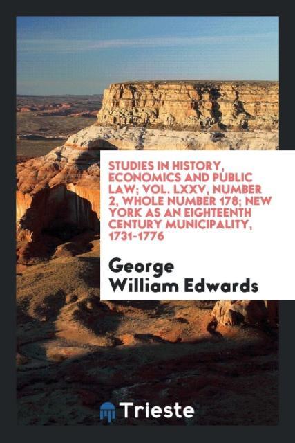 Carte Studies in History, Economics and Public Law; Vol. LXXV, Number 2, Whole Number 178; New York as an Eighteenth Century Municipality, 1731-1776 George William Edwards