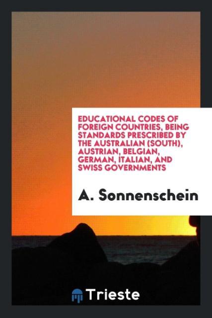 Kniha Educational Codes of Foreign Countries, Being Standards Prescribed by the Australian (South), Austrian, Belgian, German, Italian, and Swiss Government A. Sonnenschein