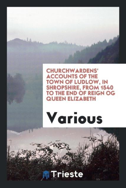 Knjiga Churchwardens' Accounts of the Town of Ludlow, in Shropshire, from 1540 to the End of Reign Og Queen Elizabeth Various