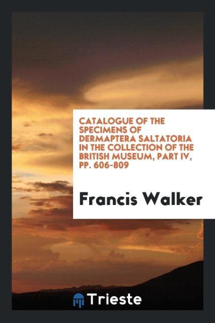 Kniha Catalogue of the Specimens of Dermaptera Saltatoria in the Collection of the British Museum, Part IV, Pp. 606-809 Francis Walker