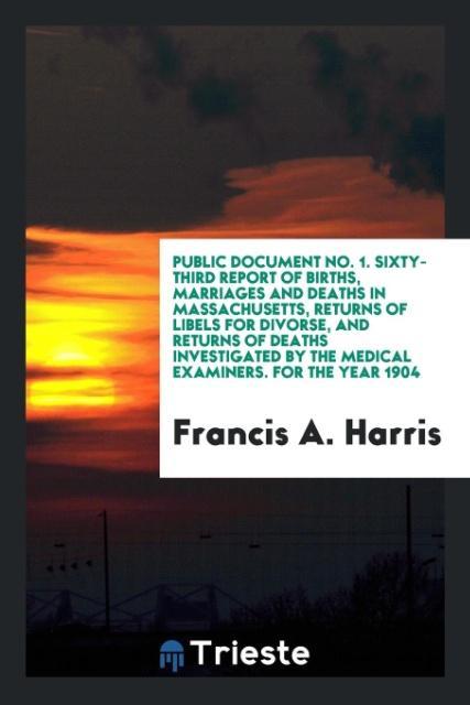 Carte Public Document No. 1. Sixty-Third Report of Births, Marriages and Deaths in Massachusetts, Returns of Libels for Divorse, and Returns of Deaths Inves Francis A. Harris