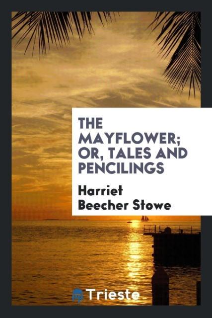 Könyv Mayflower; Or, Tales and Pencilings Harriet Beecher Stowe