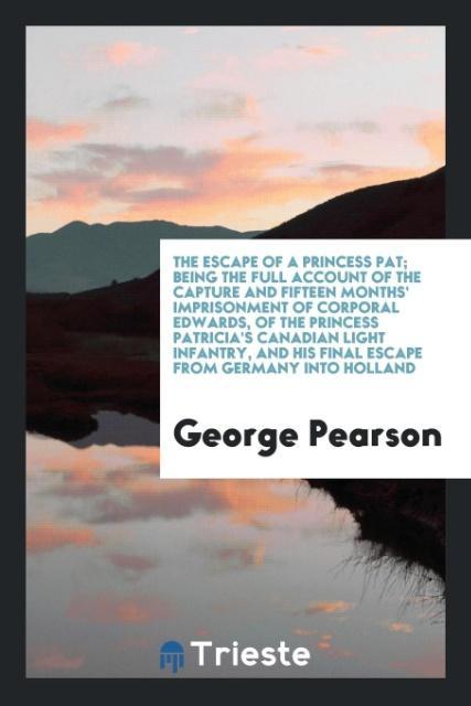 Könyv Escape of a Princess Pat; Being the Full Account of the Capture and Fifteen Months' Imprisonment of Corporal Edwards, of the Princess Patricia's Canad George Pearson
