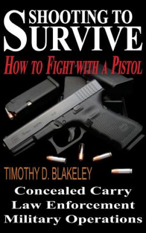 Carte Shooting to Survive: How to Fight with a Pistol Timothy D Blakeley