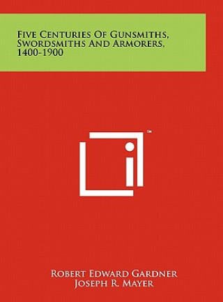 Könyv Five Centuries Of Gunsmiths, Swordsmiths And Armorers, 1400-1900 Robert Edward Gardner
