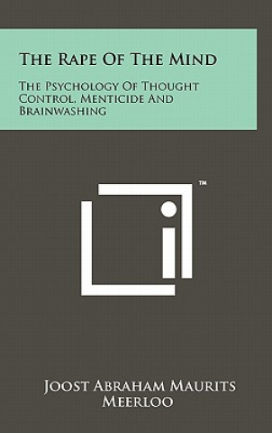 Carte The Rape Of The Mind: The Psychology Of Thought Control, Menticide And Brainwashing Joost Abraham Maurits Meerloo