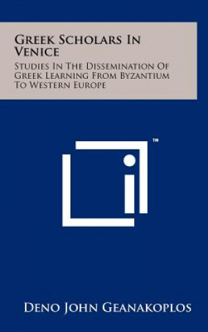 Kniha Greek Scholars In Venice: Studies In The Dissemination Of Greek Learning From Byzantium To Western Europe Deno John Geanakoplos