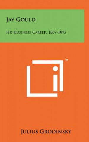 Kniha Jay Gould: His Business Career, 1867-1892 Julius Grodinsky