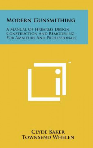 Könyv Modern Gunsmithing: A Manual Of Firearms Design, Construction And Remodeling, For Amateurs And Professionals Clyde Baker