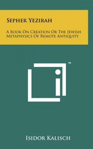 Könyv Sepher Yezirah: A Book On Creation Or The Jewish Metaphysics Of Remote Antiquity Isidor Kalisch