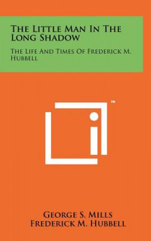 Książka The Little Man In The Long Shadow: The Life And Times Of Frederick M. Hubbell George S Mills