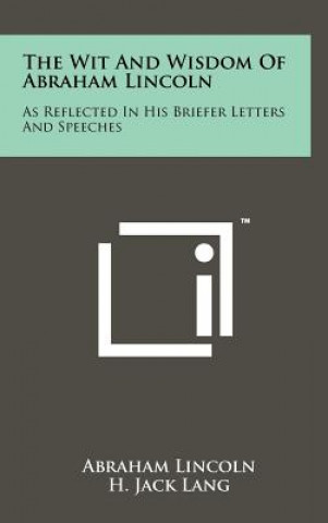 Kniha The Wit And Wisdom Of Abraham Lincoln: As Reflected In His Briefer Letters And Speeches Abraham Lincoln