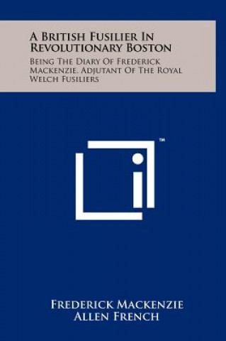 Book A British Fusilier In Revolutionary Boston: Being The Diary Of Frederick Mackenzie, Adjutant Of The Royal Welch Fusiliers Frederick Mackenzie