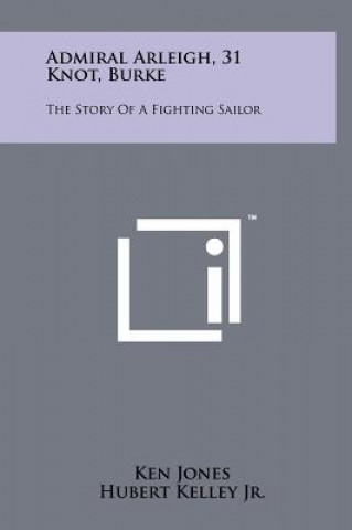 Knjiga Admiral Arleigh, 31 Knot, Burke: The Story Of A Fighting Sailor Ken Jones