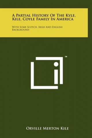 Książka A Partial History Of The Kyle, Kile, Coyle Family In America: With Some Scotch, Irish And English Background Orville Merton Kile