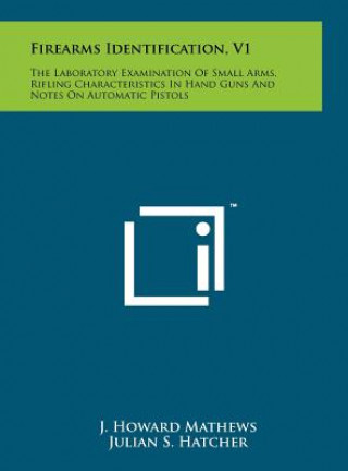 Kniha Firearms Identification, V1: The Laboratory Examination Of Small Arms, Rifling Characteristics In Hand Guns And Notes On Automatic Pistols J Howard Mathews