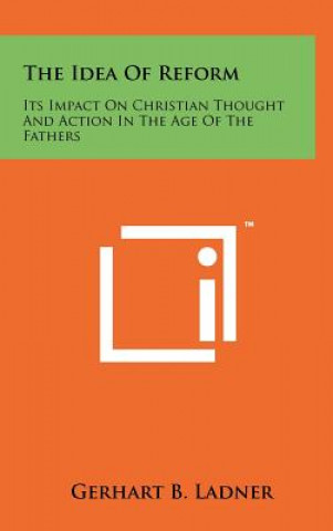 Kniha The Idea Of Reform: Its Impact On Christian Thought And Action In The Age Of The Fathers Gerhart B Ladner