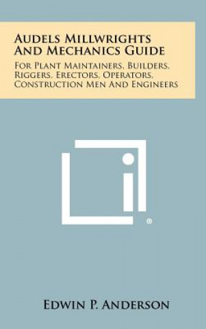 Könyv Audels Millwrights And Mechanics Guide: For Plant Maintainers, Builders, Riggers, Erectors, Operators, Construction Men And Engineers Edwin P Anderson