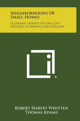 Knjiga Neighborhoods of Small Homes: Economic Density of Low Cost Housing in America and England Robert Harvey Whitten