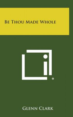 Книга Be Thou Made Whole Glenn Clark