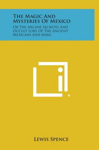 Kniha The Magic and Mysteries of Mexico: Or the Arcane Secretes and Occult Lore of the Ancient Mexicans and Maya Lewis Spence